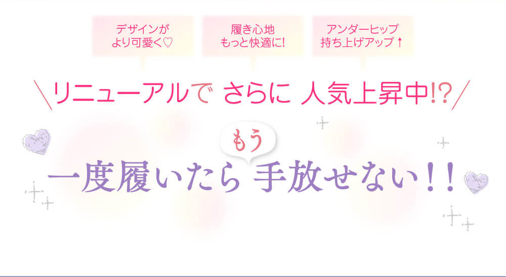 デザインがより可愛く♡　履き心地もっと快適に！　アンダーヒップ持ち上げアップ↑　リニューアルで さらに 人気上昇中！？　一度履いたらもう手放せない！！