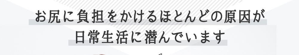 お尻に負担をかけるほとんどの原因が日常生活に潜んでいます