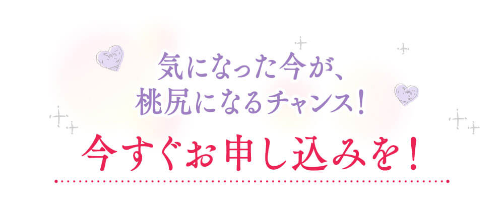 気になった今が、桃尻になるチャンス！　今すぐお申し込みを！