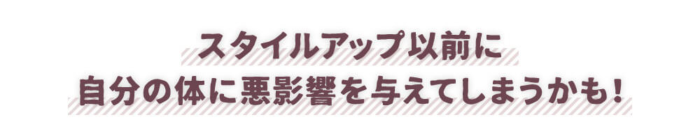 スタイルアップ以前に自分の体に悪影響を与えてしまうかも！