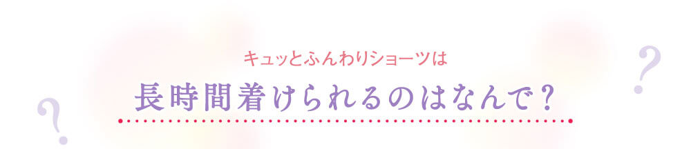 キュッとふんわりショーツは長時間着けられるのはなんで？