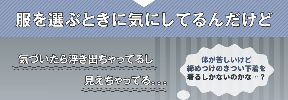 服を選ぶときに気にしてるんだけど　気づいたら浮き出ちゃってるし見えちゃってる。。。「体が苦しいけど締めつけのきつい下着を着るしかないのかな…？」