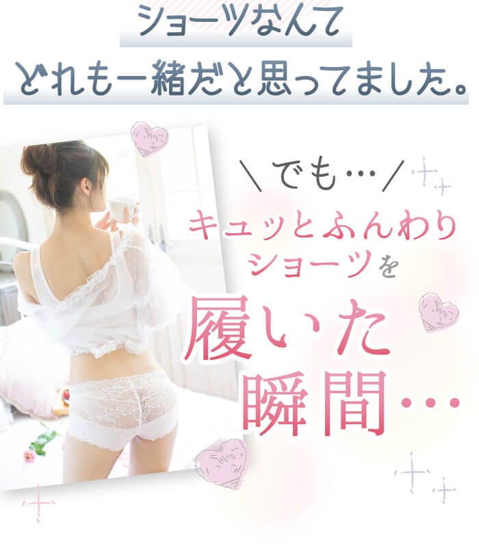 ショーツなんてどれも一緒だと思ってました。でも…キュッとふんわりショーツを履いた瞬間…
