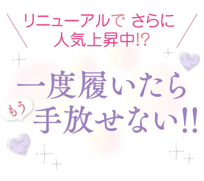 リニューアルで さらに 人気上昇中！？　一度履いたらもう手放せない！！