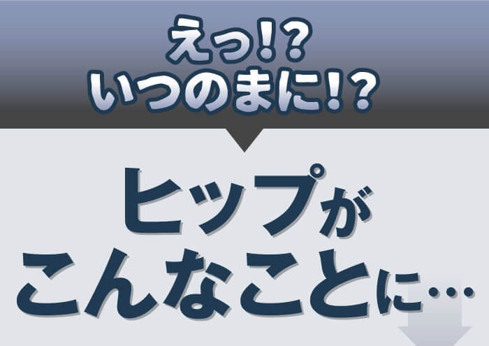 えっ！？いつのまに！？　ヒップがこんなことに…