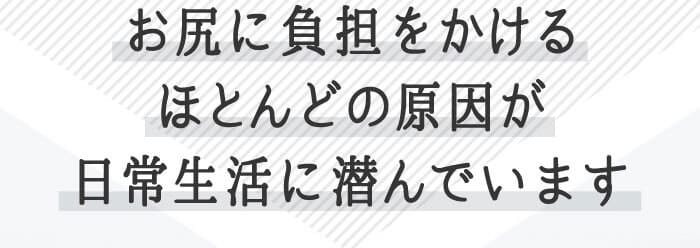 お尻に負担をかけるほとんどの原因が日常生活に潜んでいます