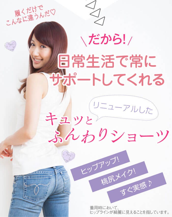 だから！　日常生活で常にサポートしてくれるリニューアルしたキュッとふんわりショーツ　「履くだけでこんなに違うんだ♡」　ヒップアップ！・桃尻メイク！・すぐ実感♪　※着用時において、ヒップラインが綺麗に見えることを指しています。