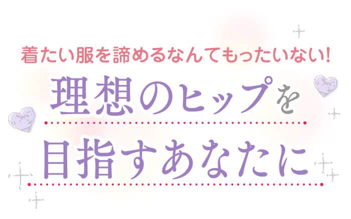 着たい服を諦めるなんてもったいない！理想のヒップを目指すあなたに