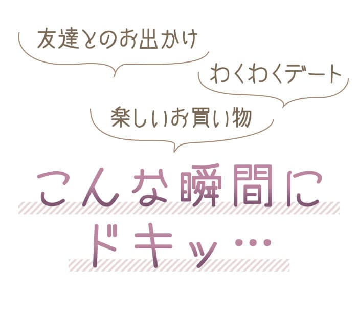 友達とのお出かけ　わくわくデート　楽しいお買い物　こんな瞬間にドキッ…