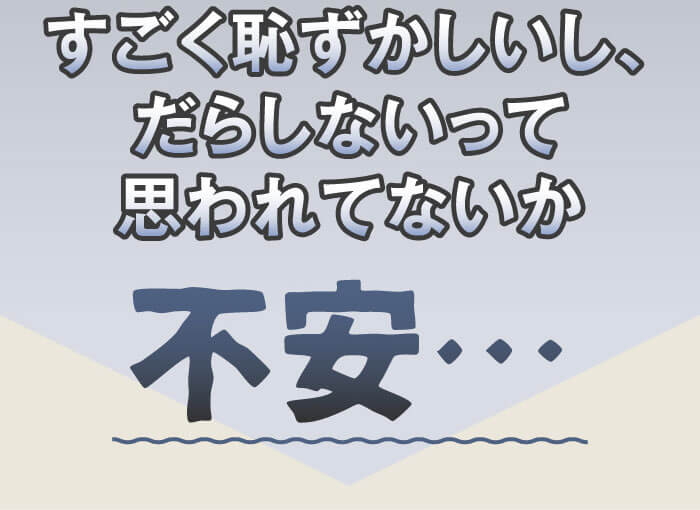 すごく恥ずかしいし、だらしないって思われてないか不安…