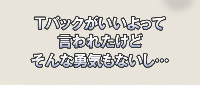 Tバックがいいよって言われたけどそんな勇気もないし…