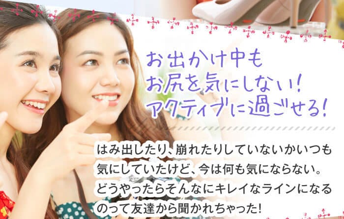 「お出かけ中もお尻を気にしない！　アクティブに過ごせる！」はみ出したり、崩れたりしていないかいつも気にしていたけど、今は何も気にならない。どうやったらそんなにキレイなラインになるのって友達から聞かれちゃった！