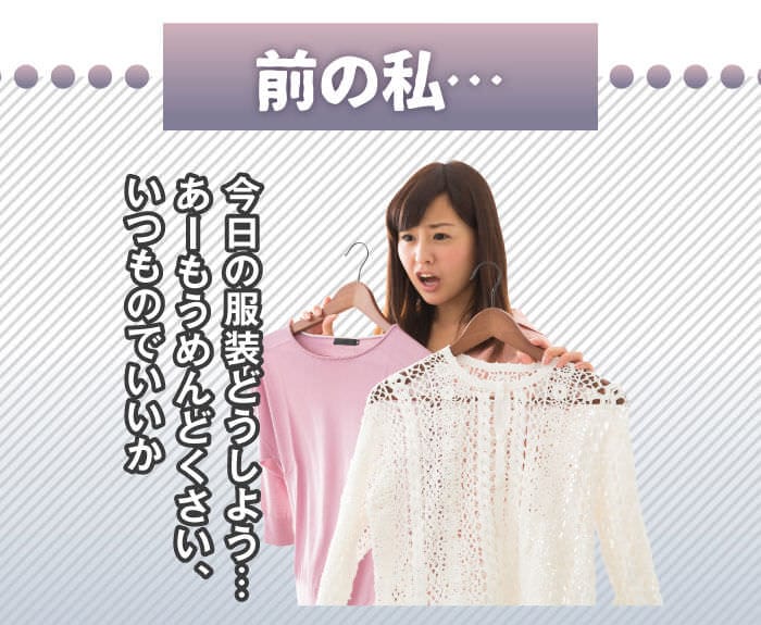 前の私…　「今日の服装どうしよう…　あーもうめんどくさい、いつものでいいか」