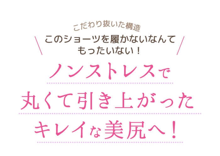 こだわり抜いた構造　このショーツを履かないなんてもったいない！　ノンストレスで丸くて引き上がったキレイな美尻へ！
